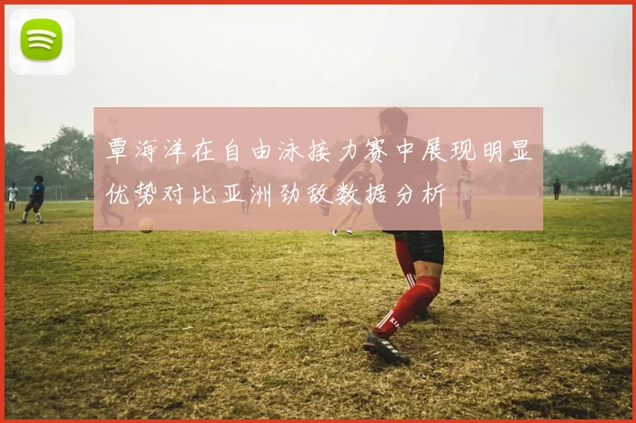 覃海洋在自由泳接力赛中展现明显优势对比亚洲劲敌数据分析