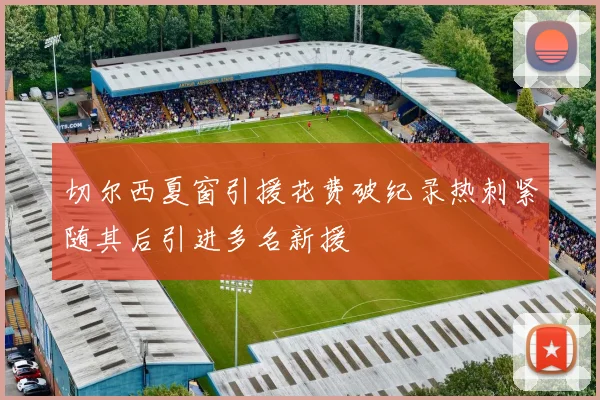 切尔西夏窗引援花费破纪录热刺紧随其后引进多名新援