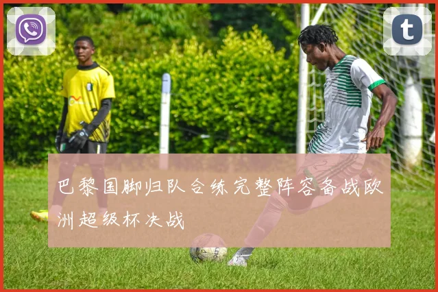 巴黎国脚归队合练完整阵容备战欧洲超级杯决战